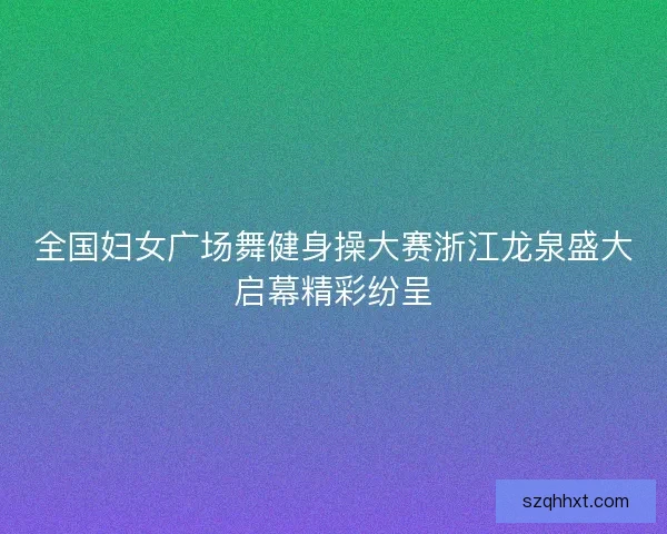 全国妇女广场舞健身操大赛浙江龙泉盛大启幕精彩纷呈