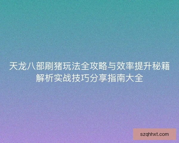 天龙八部刷猪玩法全攻略与效率提升秘籍解析实战技巧分享指南大全