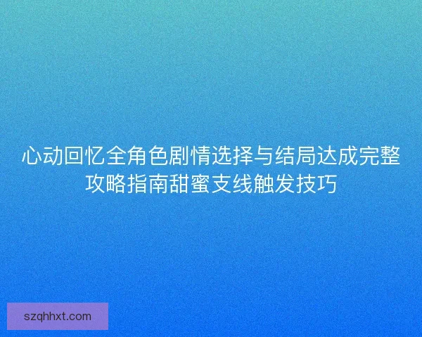 心动回忆全角色剧情选择与结局达成完整攻略指南甜蜜支线触发技巧