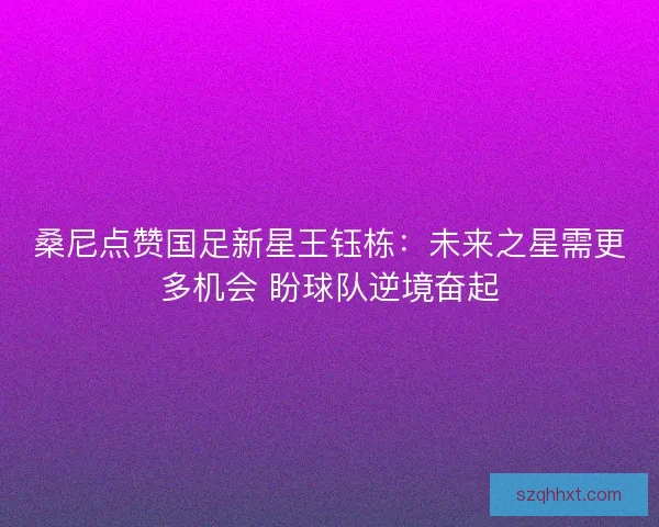 桑尼点赞国足新星王钰栋：未来之星需更多机会 盼球队逆境奋起
