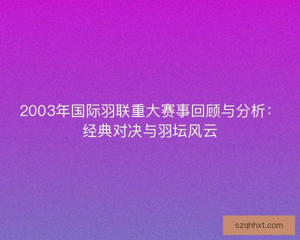 2003年国际羽联重大赛事回顾与分析：经典对决与羽坛风云