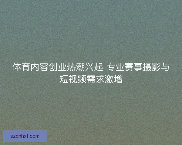体育内容创业热潮兴起 专业赛事摄影与短视频需求激增