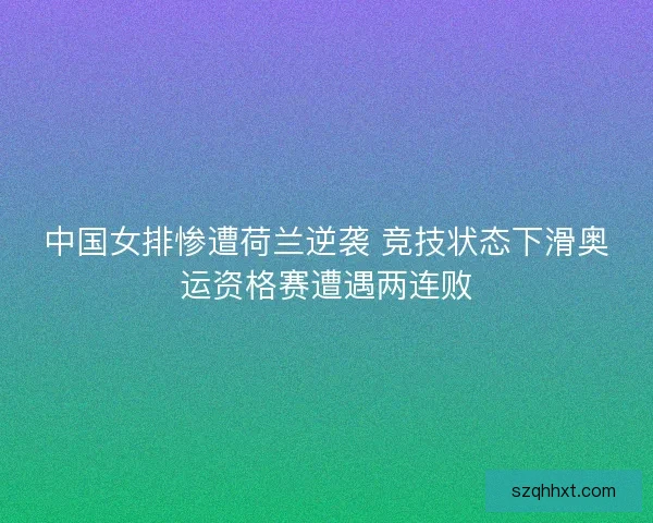 中国女排惨遭荷兰逆袭 竞技状态下滑奥运资格赛遭遇两连败