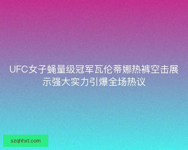 UFC女子蝇量级冠军瓦伦蒂娜热裤空击展示强大实力引爆全场热议