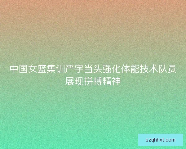 中国女篮集训严字当头强化体能技术队员展现拼搏精神