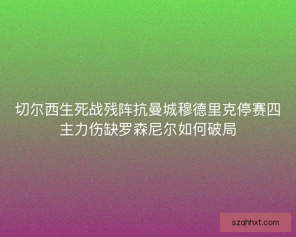 切尔西生死战残阵抗曼城穆德里克停赛四主力伤缺罗森尼尔如何破局