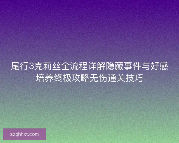 尾行3克莉丝全流程详解隐藏事件与好感培养终极攻略无伤通关技巧