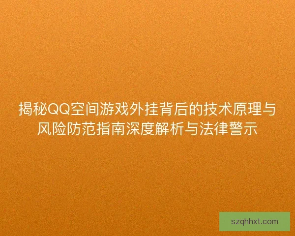 揭秘QQ空间游戏外挂背后的技术原理与风险防范指南深度解析与法律警示