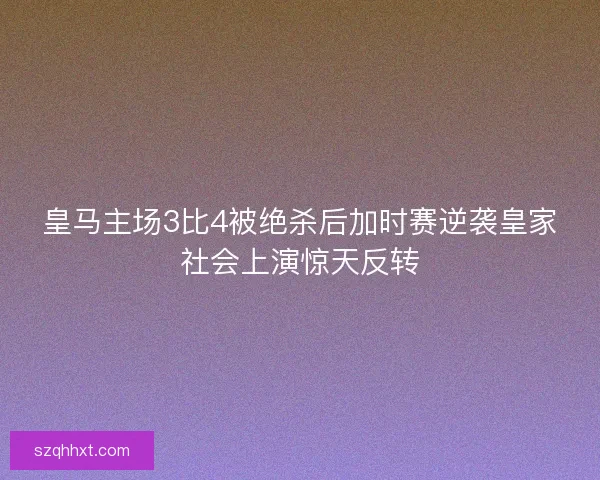 皇马主场3比4被绝杀后加时赛逆袭皇家社会上演惊天反转