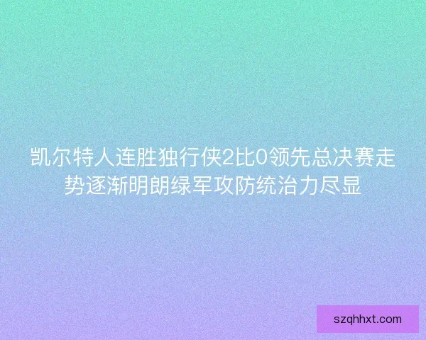 凯尔特人连胜独行侠2比0领先总决赛走势逐渐明朗绿军攻防统治力尽显 凯尔特人连胜独行侠2比0领先总决赛走势逐渐明朗绿军攻防统治力尽显