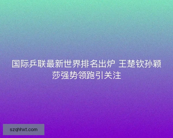 国际乒联最新世界排名出炉 王楚钦孙颖莎强势领跑引关注 国际乒联最新世界排名出炉 王楚钦孙颖莎强势领跑引关注
