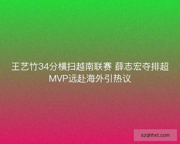 王艺竹34分横扫越南联赛 薛志宏夺排超MVP远赴海外引热议 王艺竹34分横扫越南联赛 薛志宏夺排超MVP远赴海外引热议