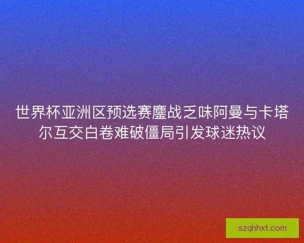 世界杯亚洲区预选赛鏖战乏味阿曼与卡塔尔互交白卷难破僵局引发球迷热议 世界杯亚洲区预选赛鏖战乏味阿曼与卡塔尔互交白卷难破僵局引发球迷热议