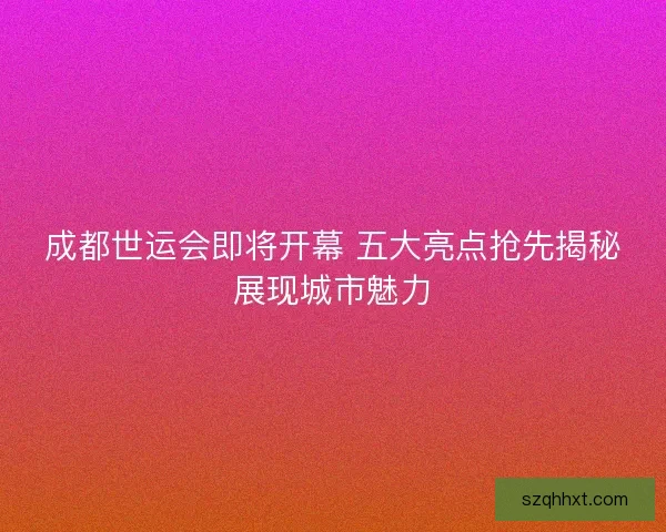 成都世运会即将开幕 五大亮点抢先揭秘展现城市魅力 成都世运会即将开幕 五大亮点抢先揭秘展现城市魅力
