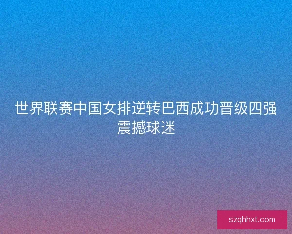 世界联赛中国女排逆转巴西成功晋级四强震撼球迷