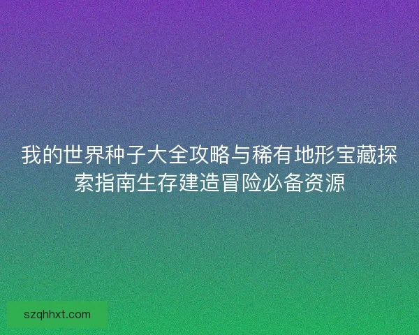 我的世界种子大全攻略与稀有地形宝藏探索指南生存建造冒险必备资源