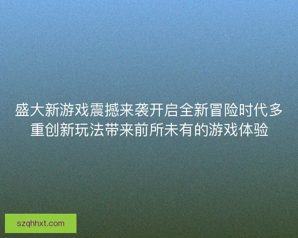 盛大新游戏震撼来袭开启全新冒险时代多重创新玩法带来前所未有的游戏体验