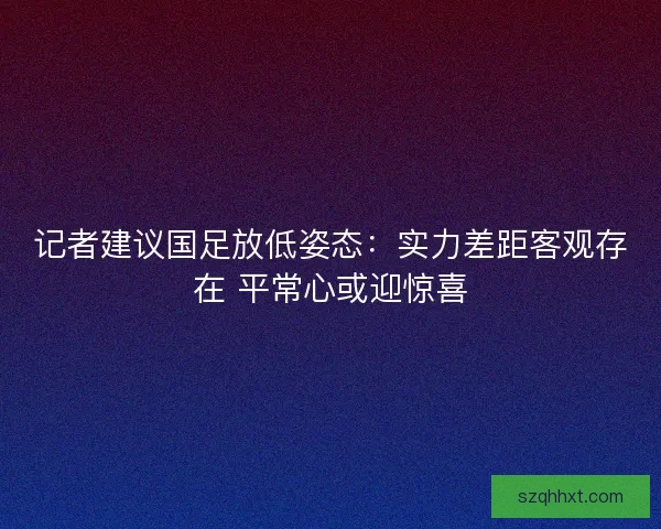 记者建议国足放低姿态：实力差距客观存在 平常心或迎惊喜