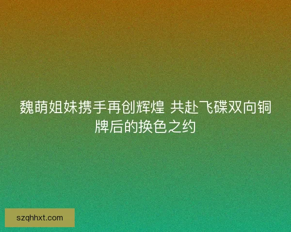 魏萌姐妹携手再创辉煌 共赴飞碟双向铜牌后的换色之约