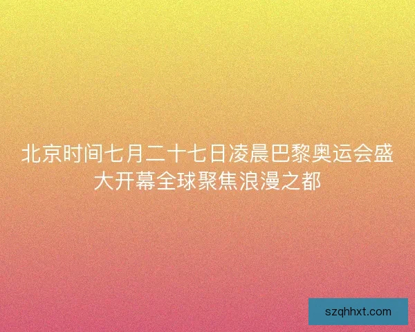 北京时间七月二十七日凌晨巴黎奥运会盛大开幕全球聚焦浪漫之都 北京时间七月二十七日凌晨巴黎奥运会盛大开幕全球聚焦浪漫之都