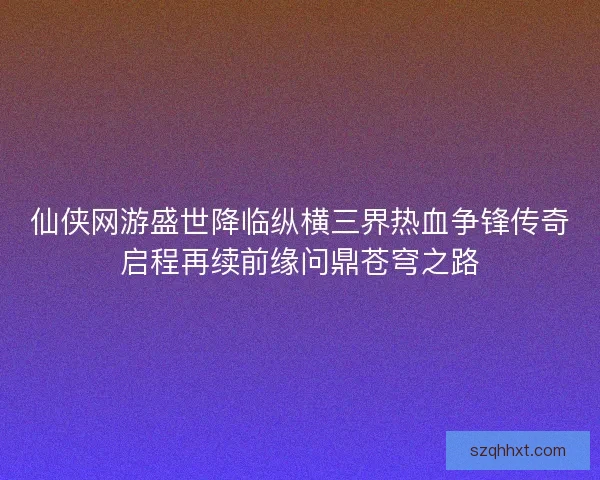 仙侠网游盛世降临纵横三界热血争锋传奇启程再续前缘问鼎苍穹之路 仙侠网游盛世降临纵横三界热血争锋传奇启程再续前缘问鼎苍穹之路