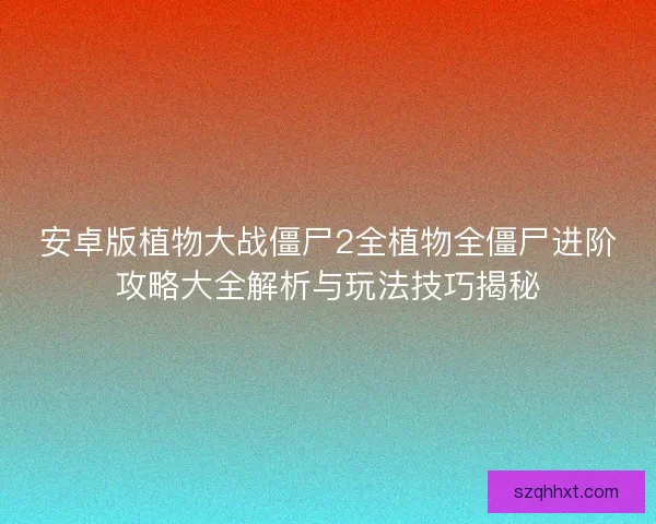 安卓版植物大战僵尸2全植物全僵尸进阶攻略大全解析与玩法技巧揭秘