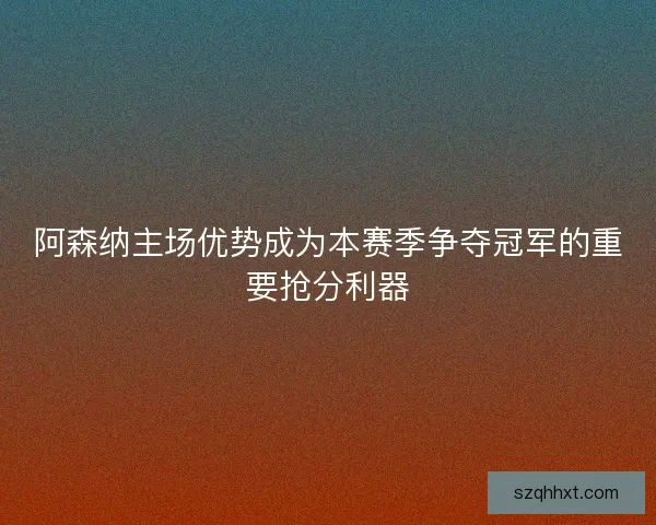 阿森纳主场优势成为本赛季争夺冠军的重要抢分利器 阿森纳主场优势成为本赛季争夺冠军的重要抢分利器