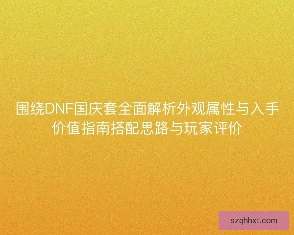 围绕DNF国庆套全面解析外观属性与入手价值指南搭配思路与玩家评价 围绕DNF国庆套全面解析外观属性与入手价值指南搭配思路与玩家评价